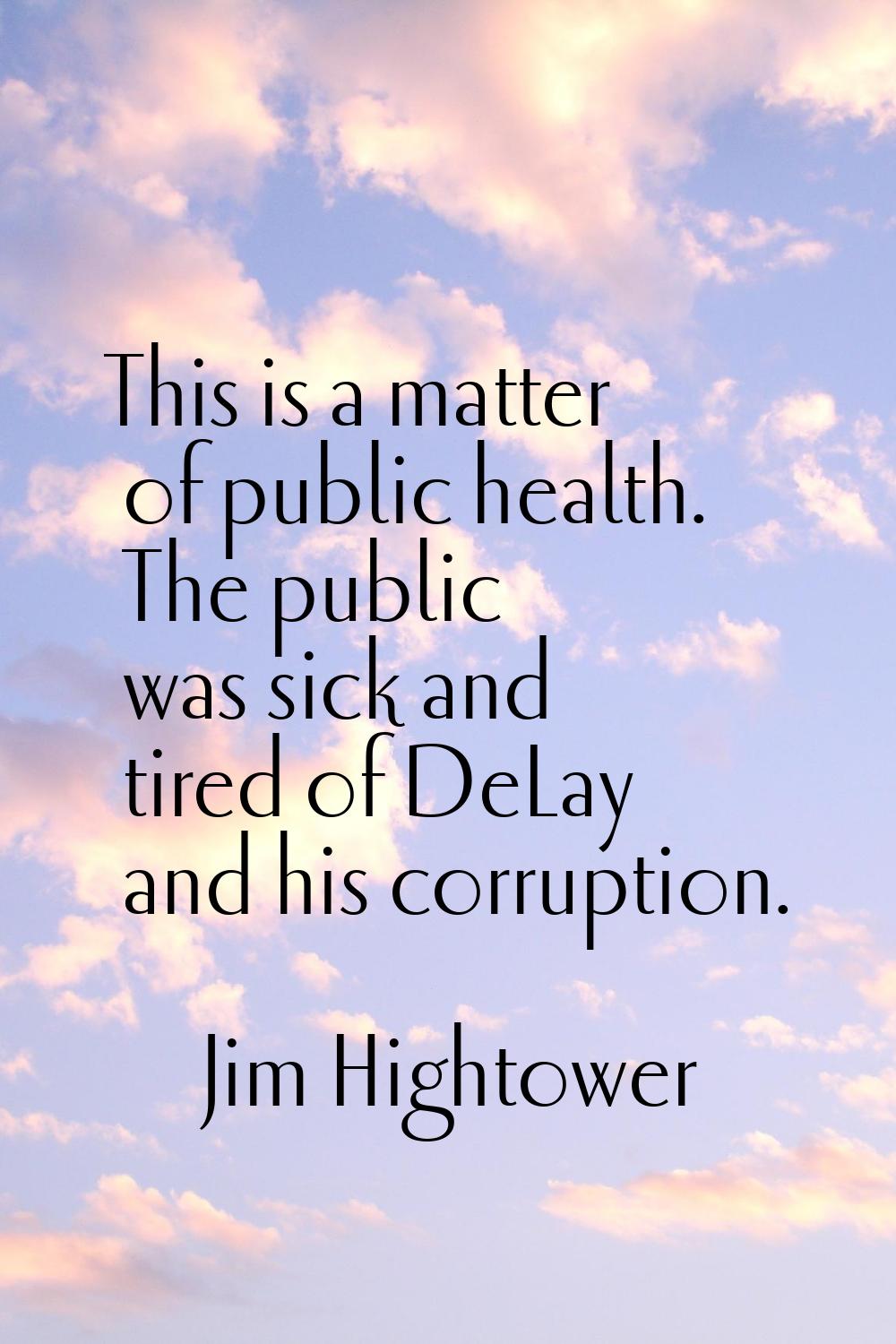 This is a matter of public health. The public was sick and tired of DeLay and his corruption.