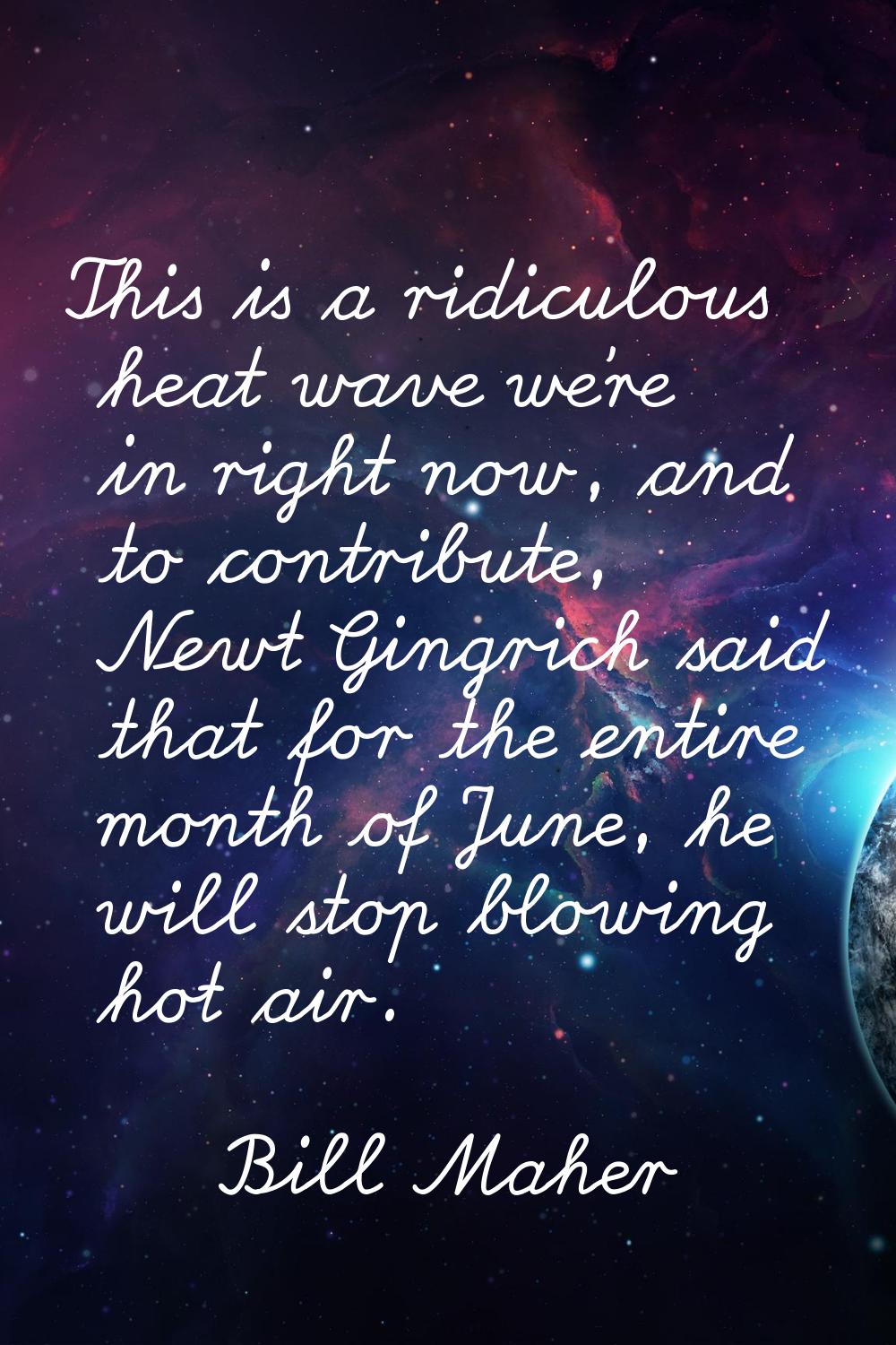 This is a ridiculous heat wave we're in right now, and to contribute, Newt Gingrich said that for t