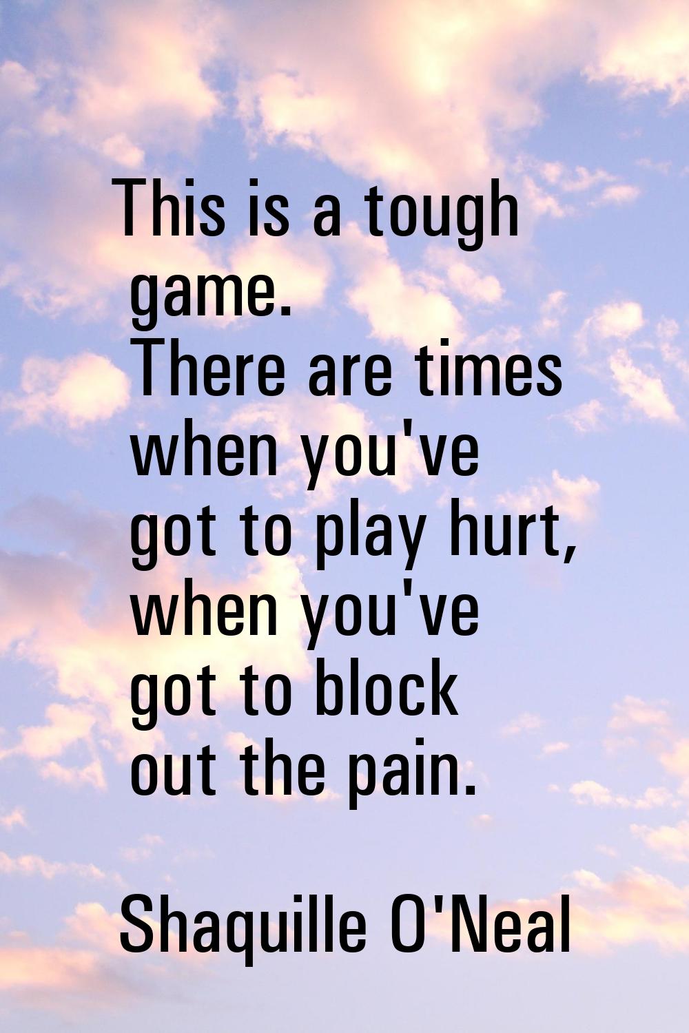 This is a tough game. There are times when you've got to play hurt, when you've got to block out th
