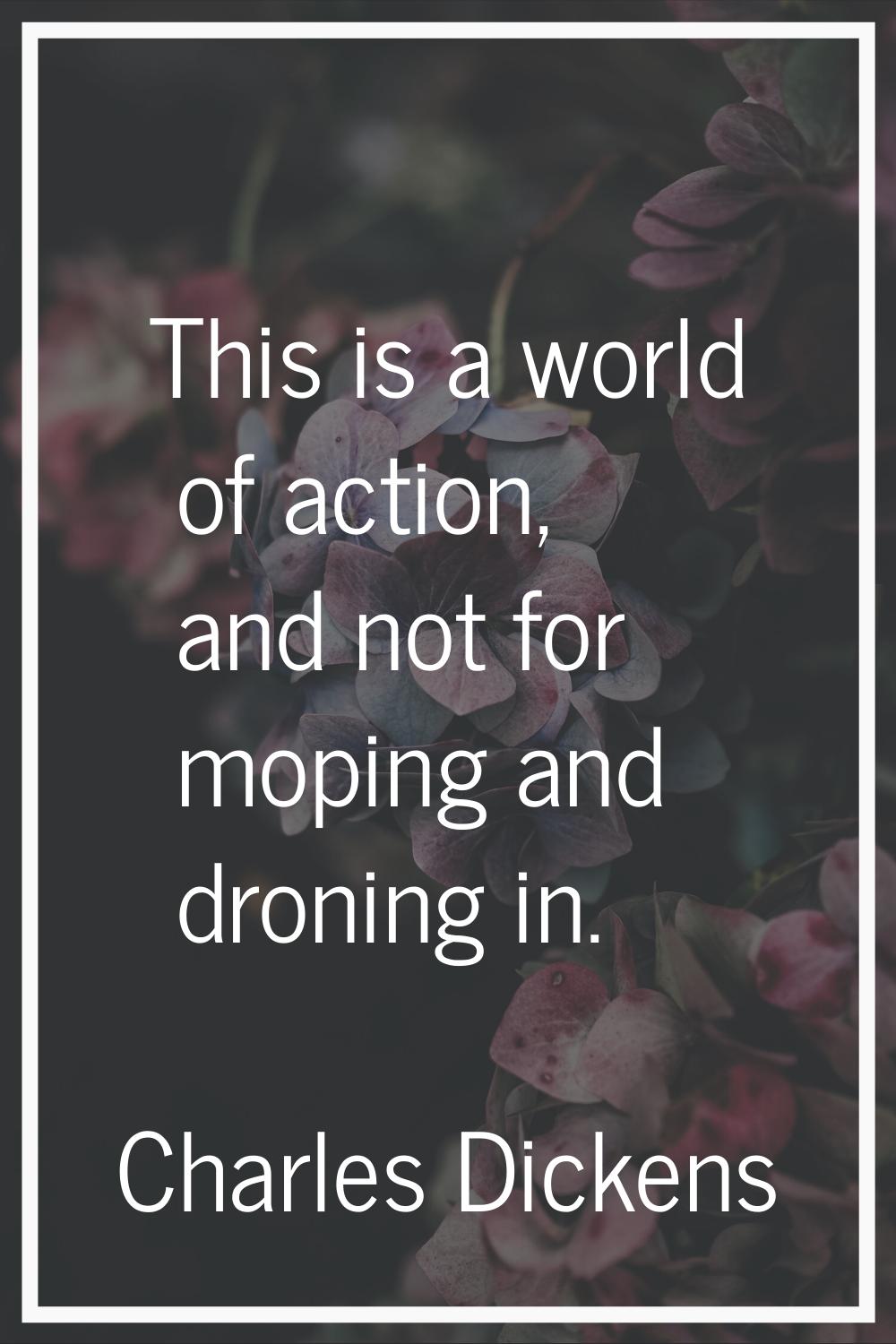 This is a world of action, and not for moping and droning in.