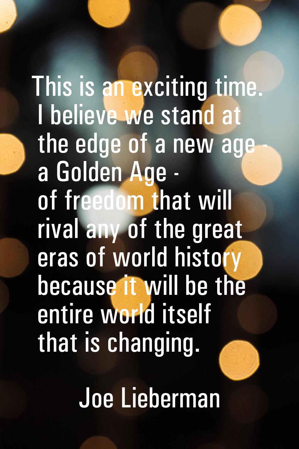 This is an exciting time. I believe we stand at the edge of a new age - a Golden Age - of freedom t