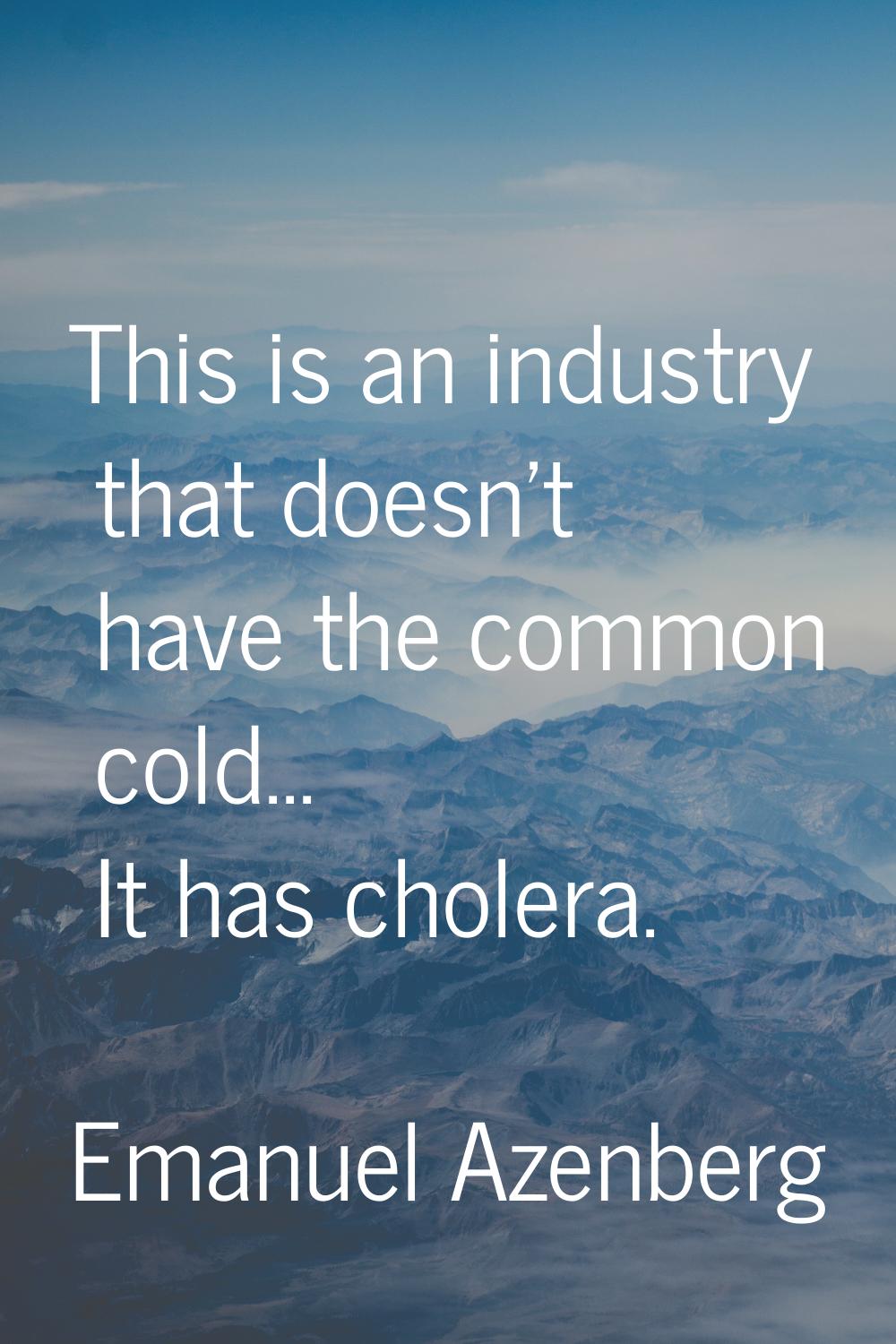This is an industry that doesn't have the common cold... It has cholera.