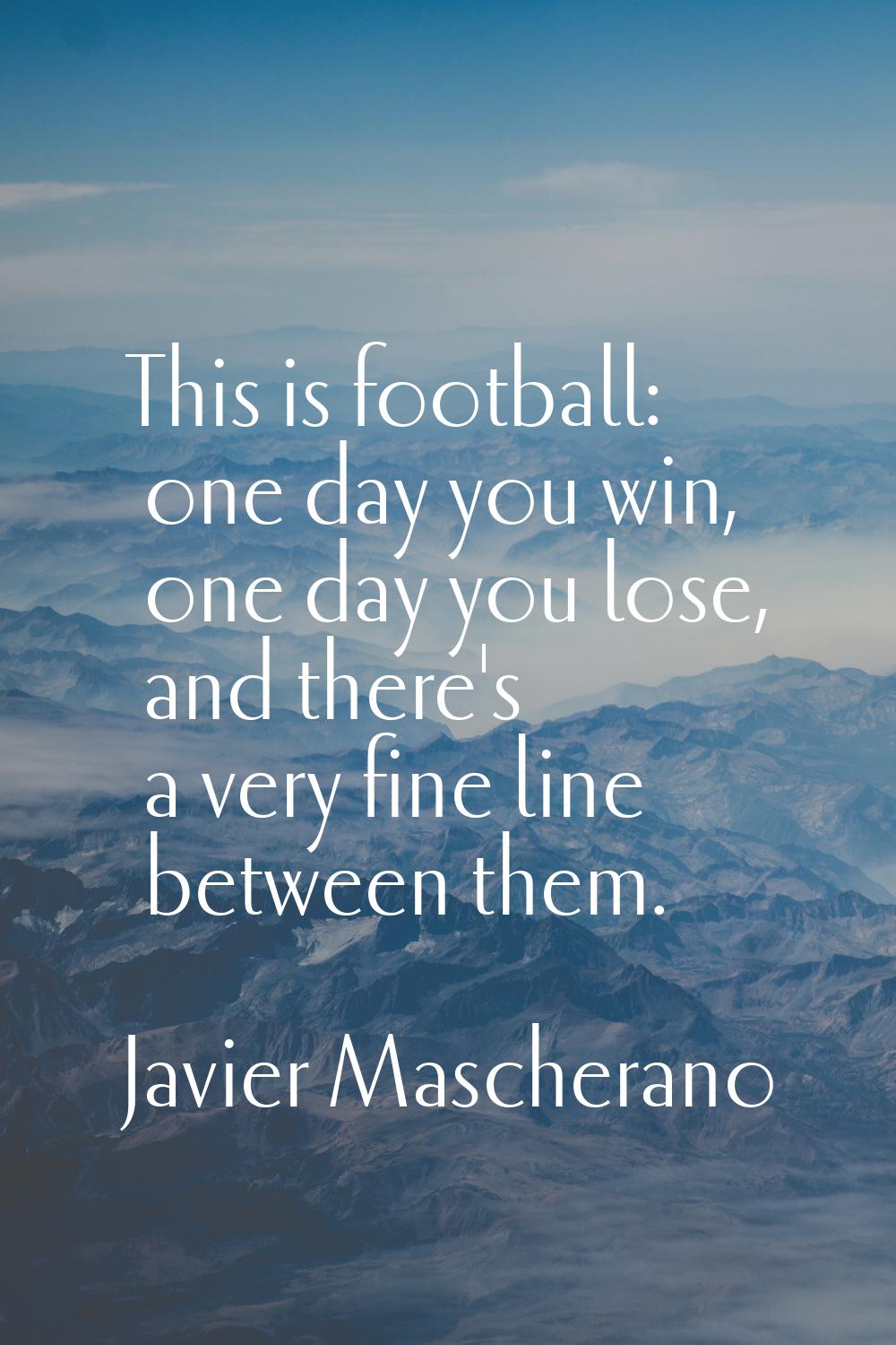 This is football: one day you win, one day you lose, and there's a very fine line between them.