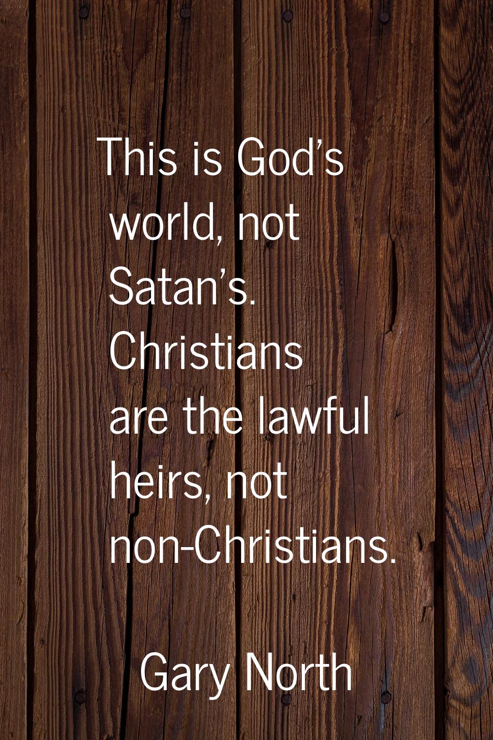 This is God's world, not Satan's. Christians are the lawful heirs, not non-Christians.