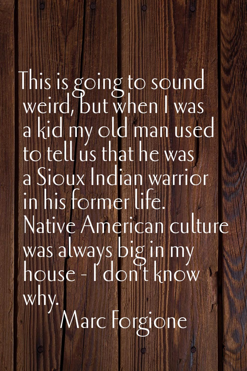This is going to sound weird, but when I was a kid my old man used to tell us that he was a Sioux I