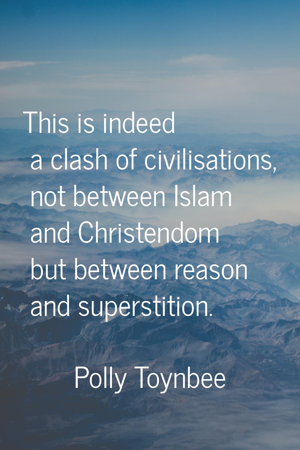 This is indeed a clash of civilisations, not between Islam and Christendom but between reason and s
