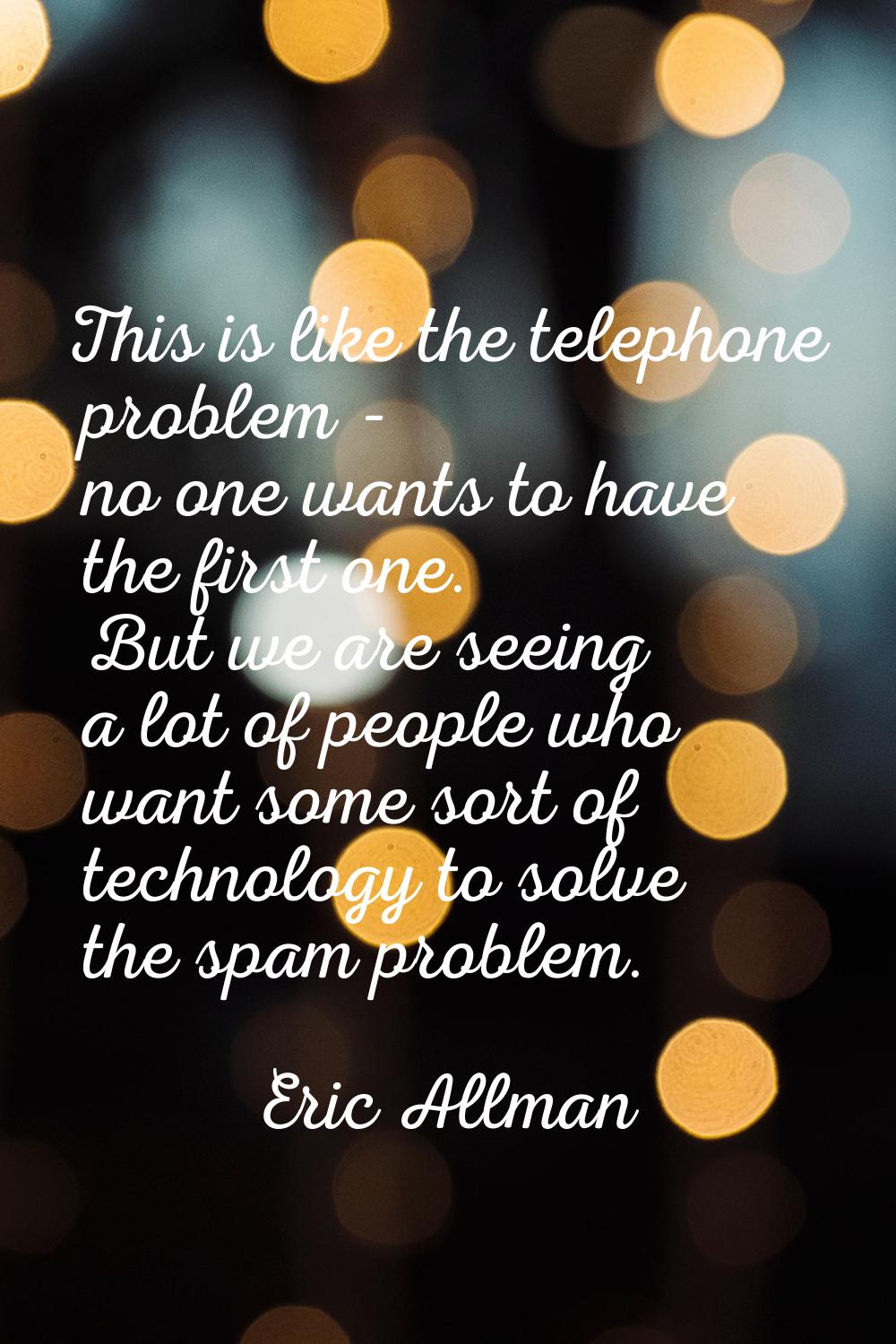 This is like the telephone problem - no one wants to have the first one. But we are seeing a lot of