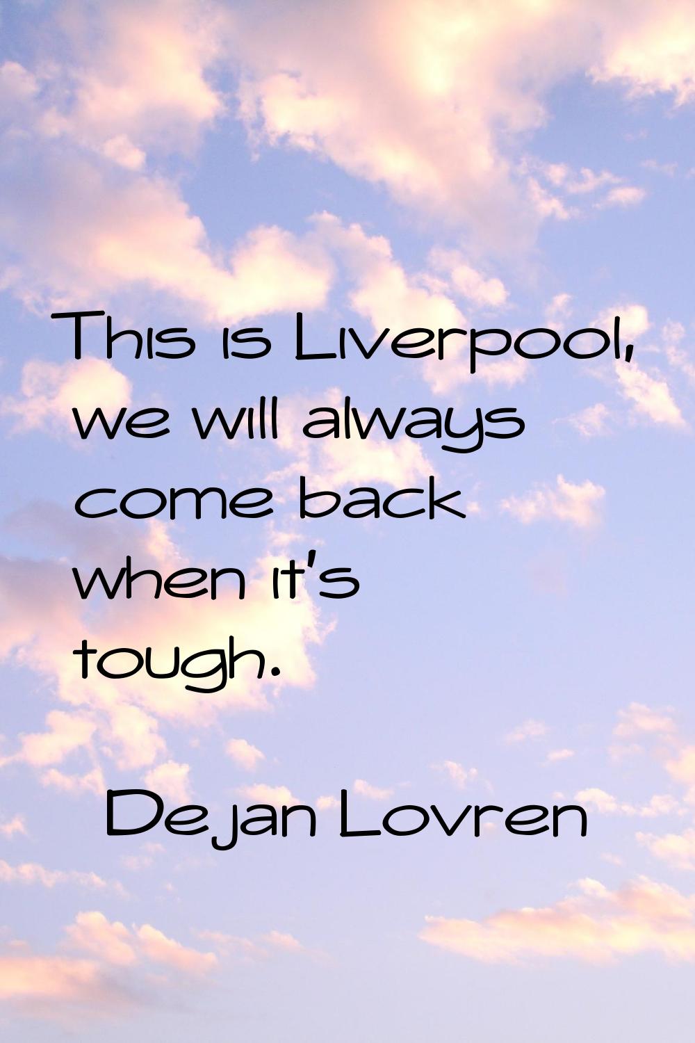 This is Liverpool, we will always come back when it's tough.