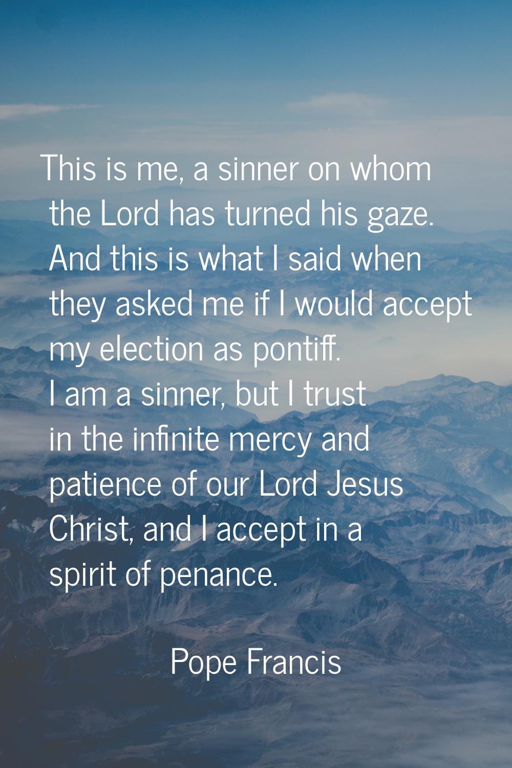 This is me, a sinner on whom the Lord has turned his gaze. And this is what I said when they asked 