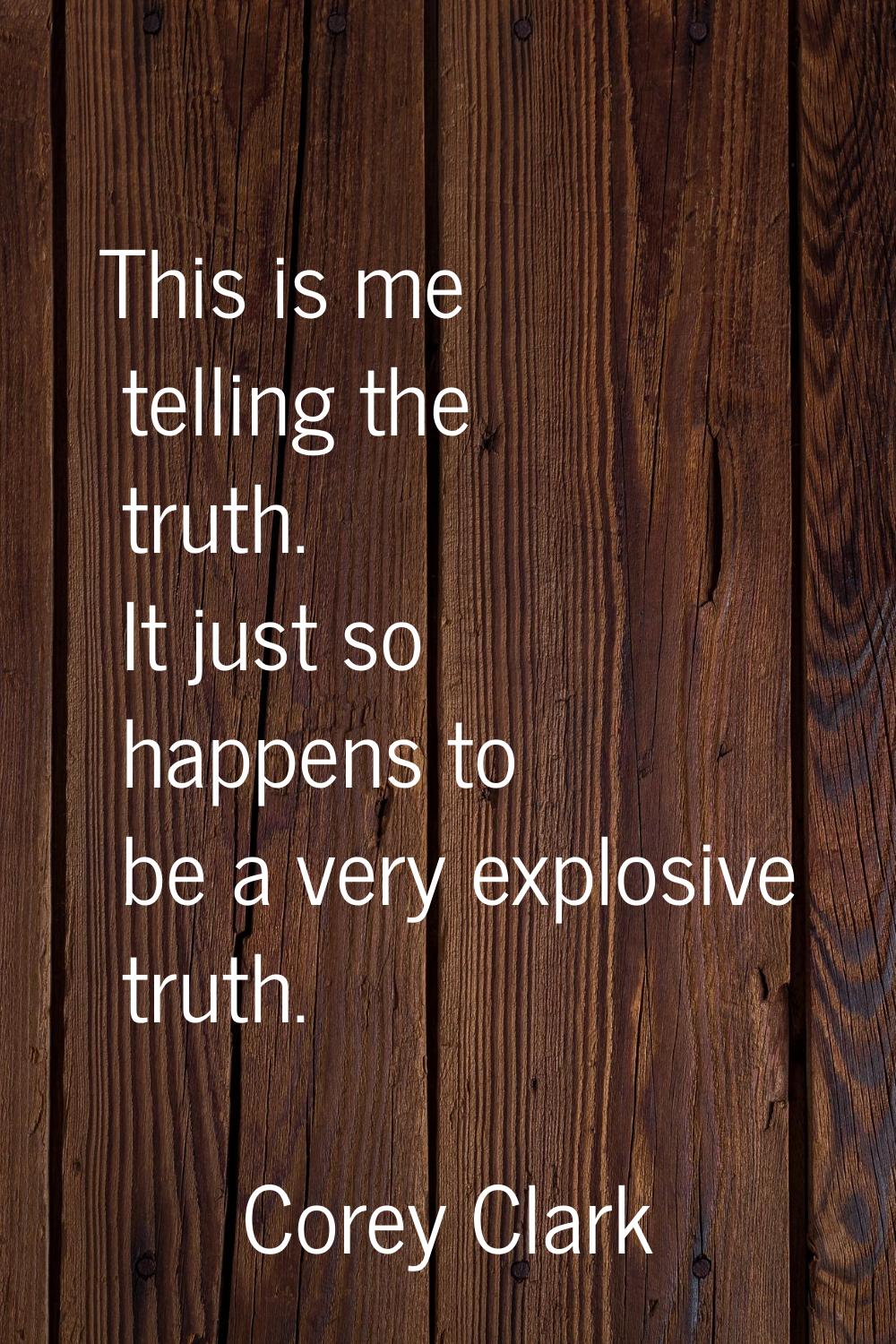 This is me telling the truth. It just so happens to be a very explosive truth.