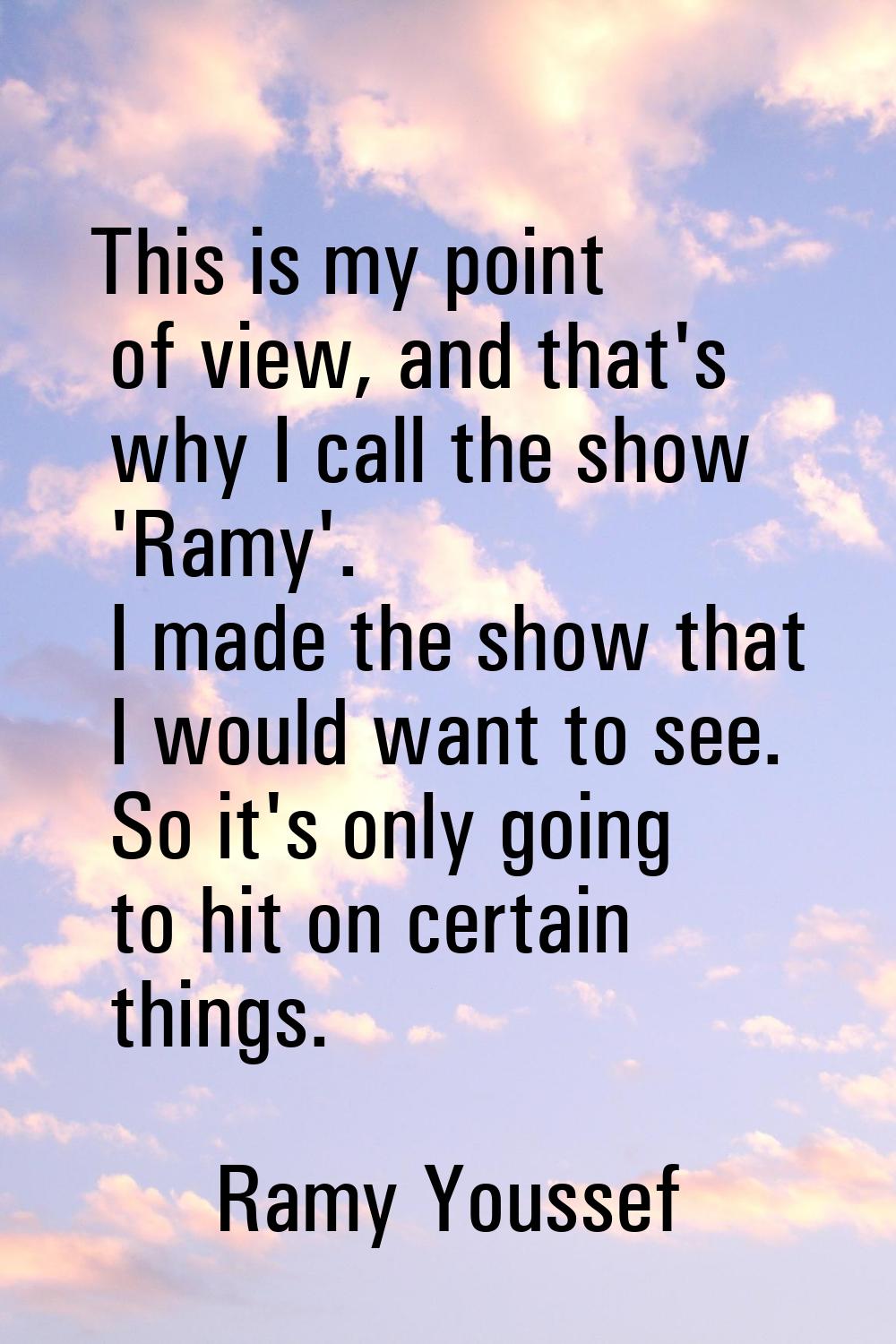 This is my point of view, and that's why I call the show 'Ramy'. I made the show that I would want 