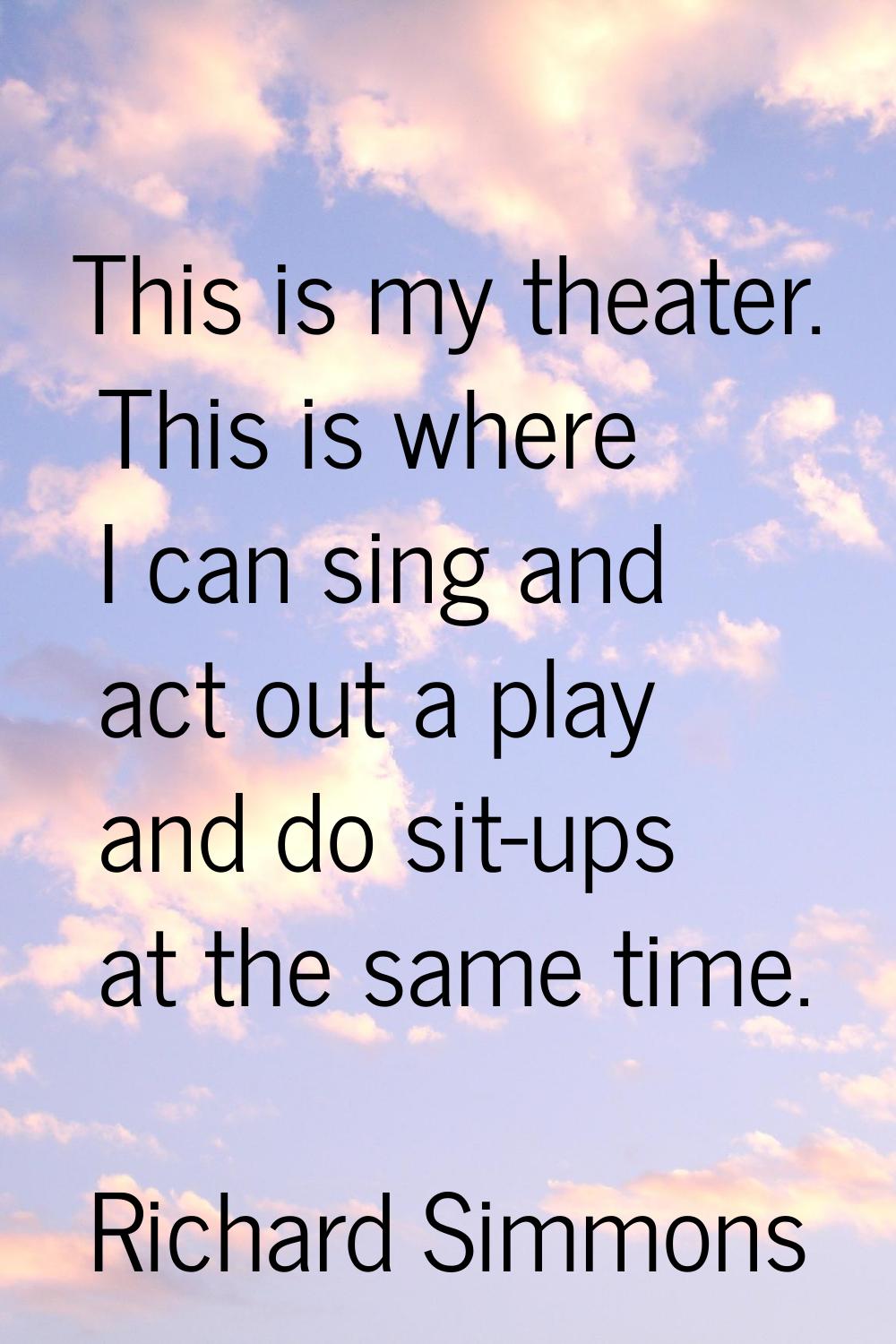 This is my theater. This is where I can sing and act out a play and do sit-ups at the same time.