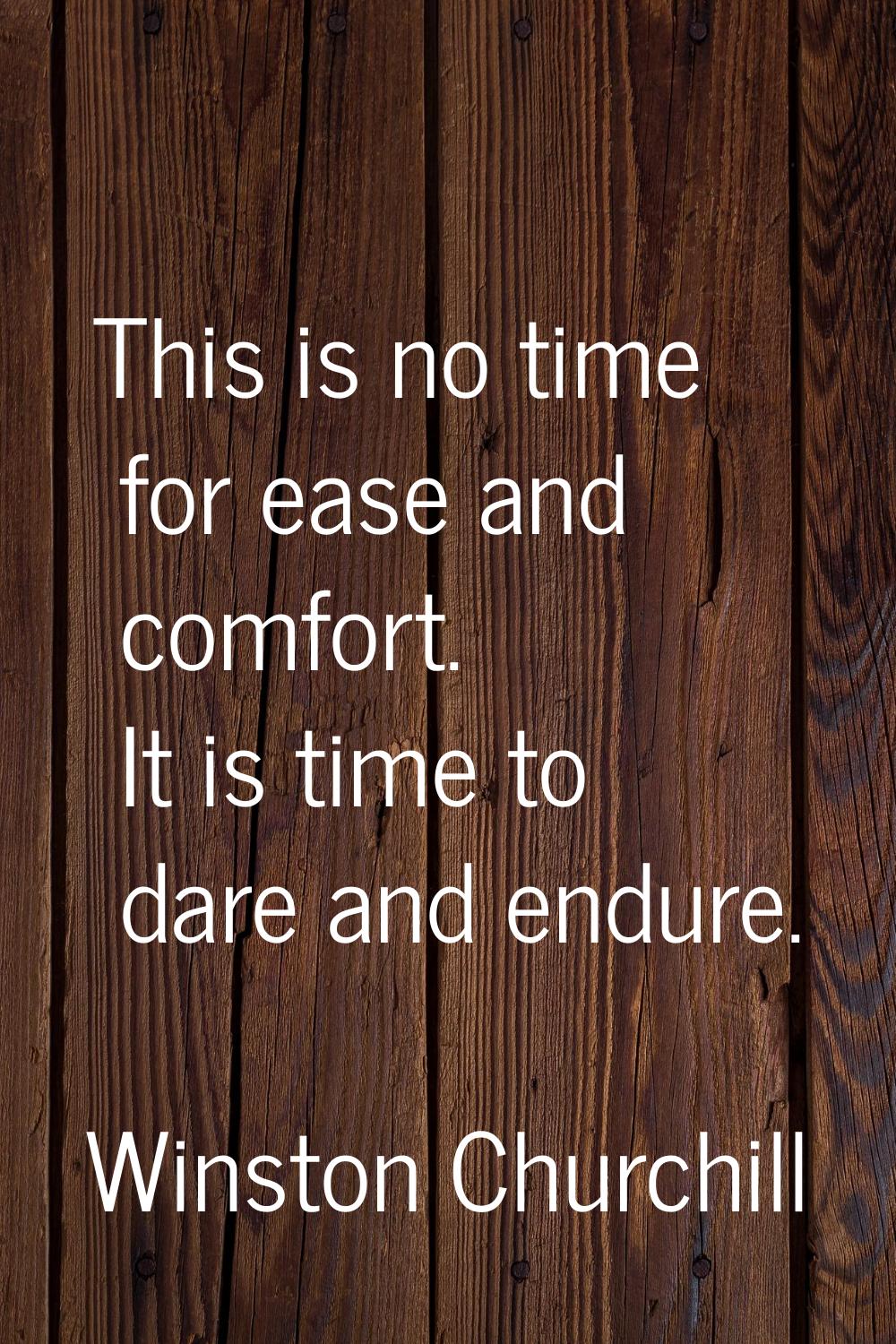This is no time for ease and comfort. It is time to dare and endure.