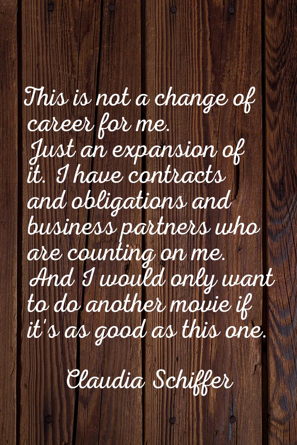 This is not a change of career for me. Just an expansion of it. I have contracts and obligations an