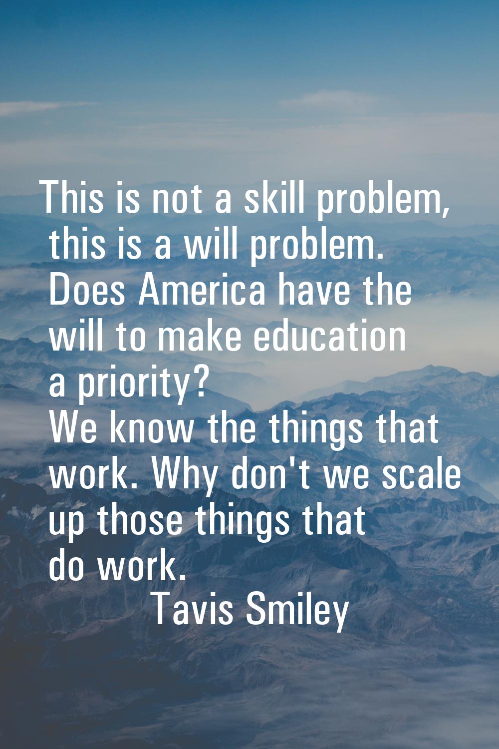 This is not a skill problem, this is a will problem. Does America have the will to make education a