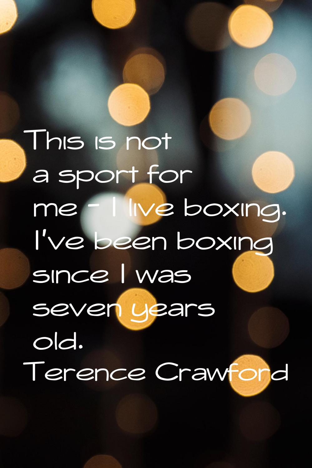 This is not a sport for me - I live boxing. I've been boxing since I was seven years old.