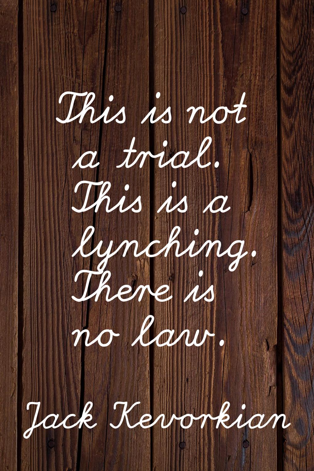 This is not a trial. This is a lynching. There is no law.