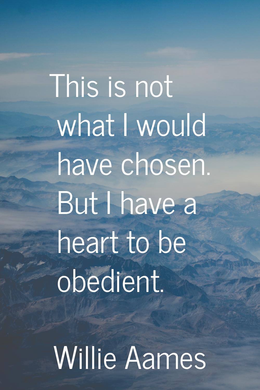 This is not what I would have chosen. But I have a heart to be obedient.