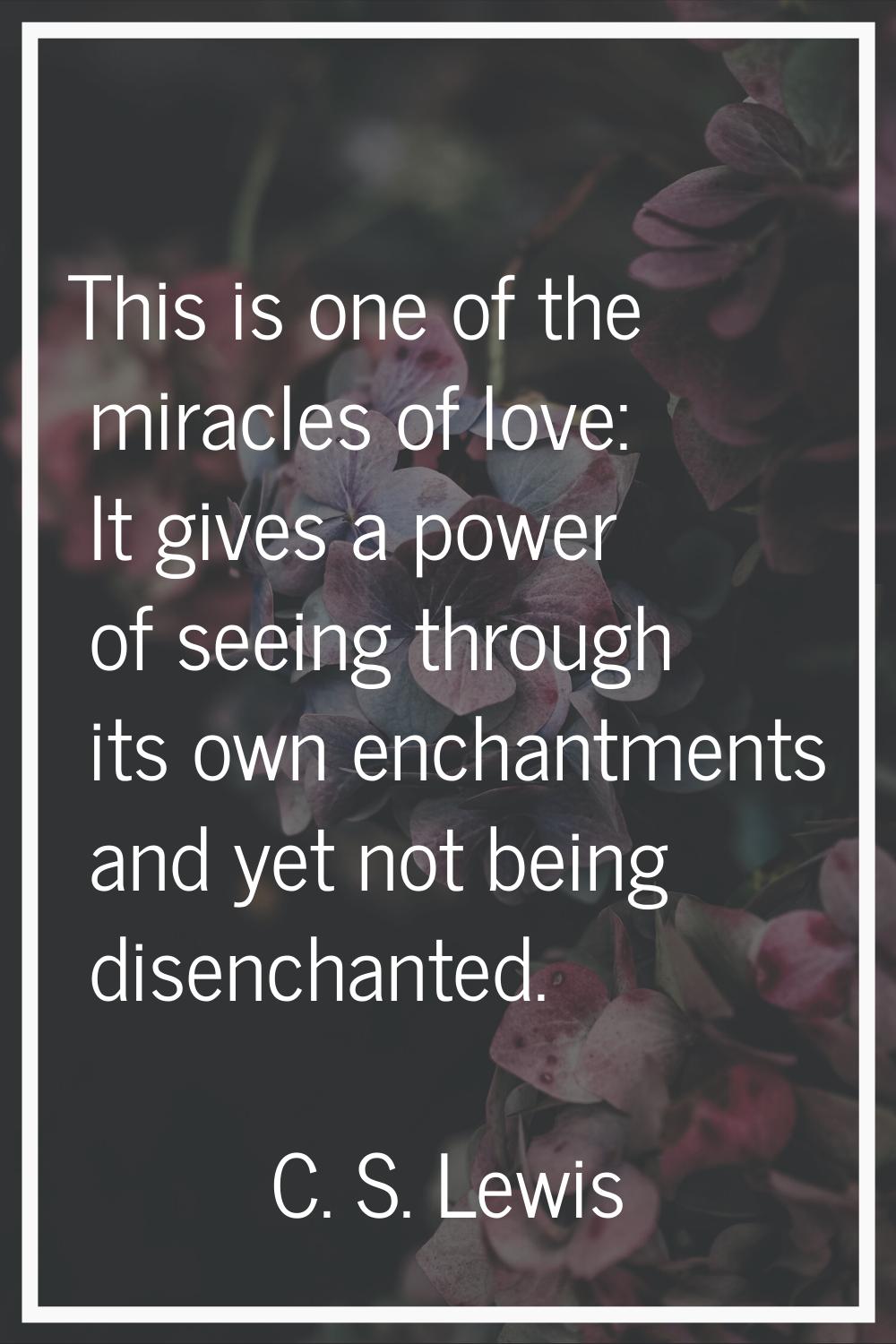 This is one of the miracles of love: It gives a power of seeing through its own enchantments and ye