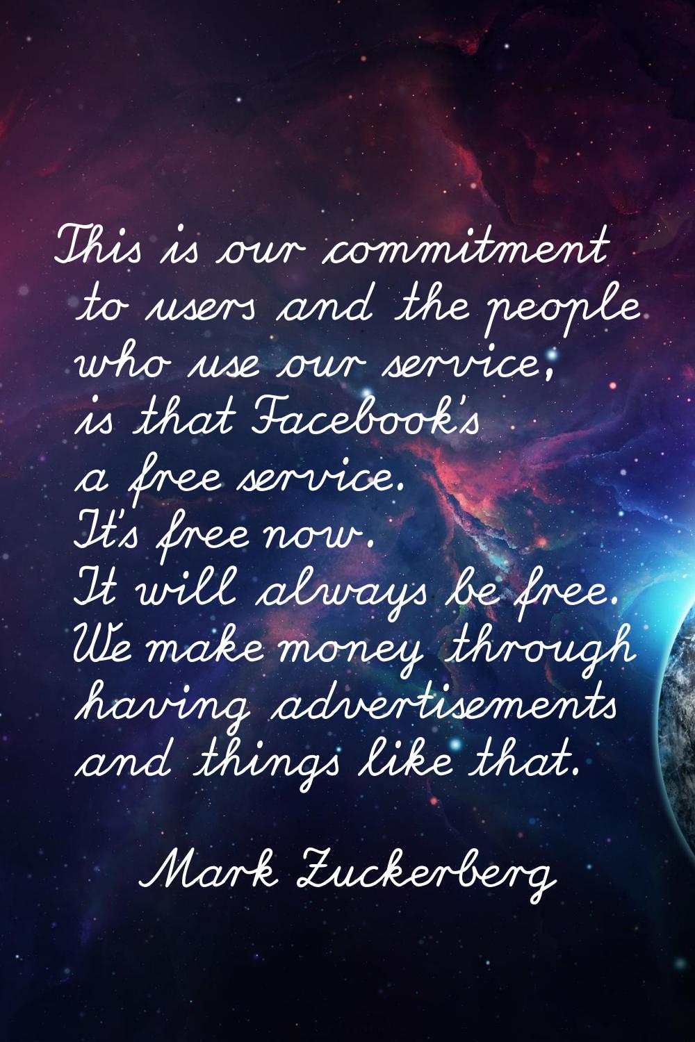 This is our commitment to users and the people who use our service, is that Facebook's a free servi