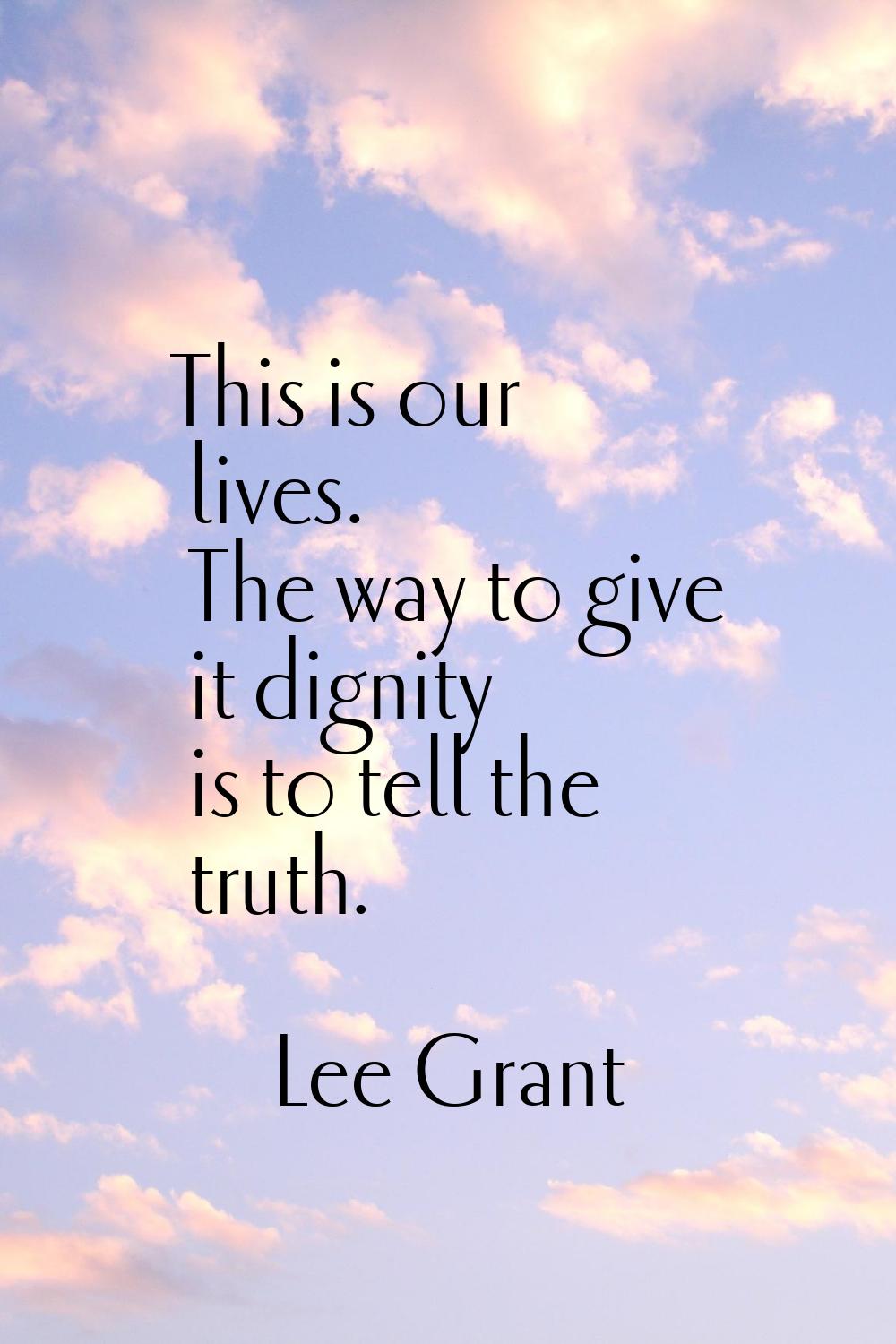This is our lives. The way to give it dignity is to tell the truth.