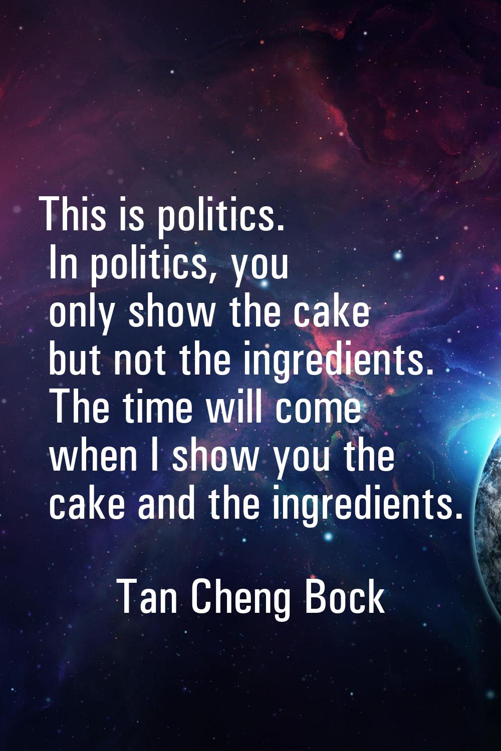 This is politics. In politics, you only show the cake but not the ingredients. The time will come w