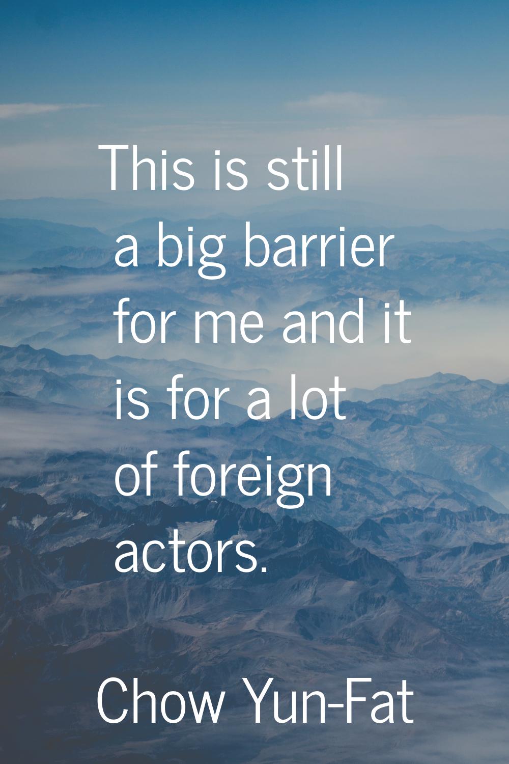This is still a big barrier for me and it is for a lot of foreign actors.