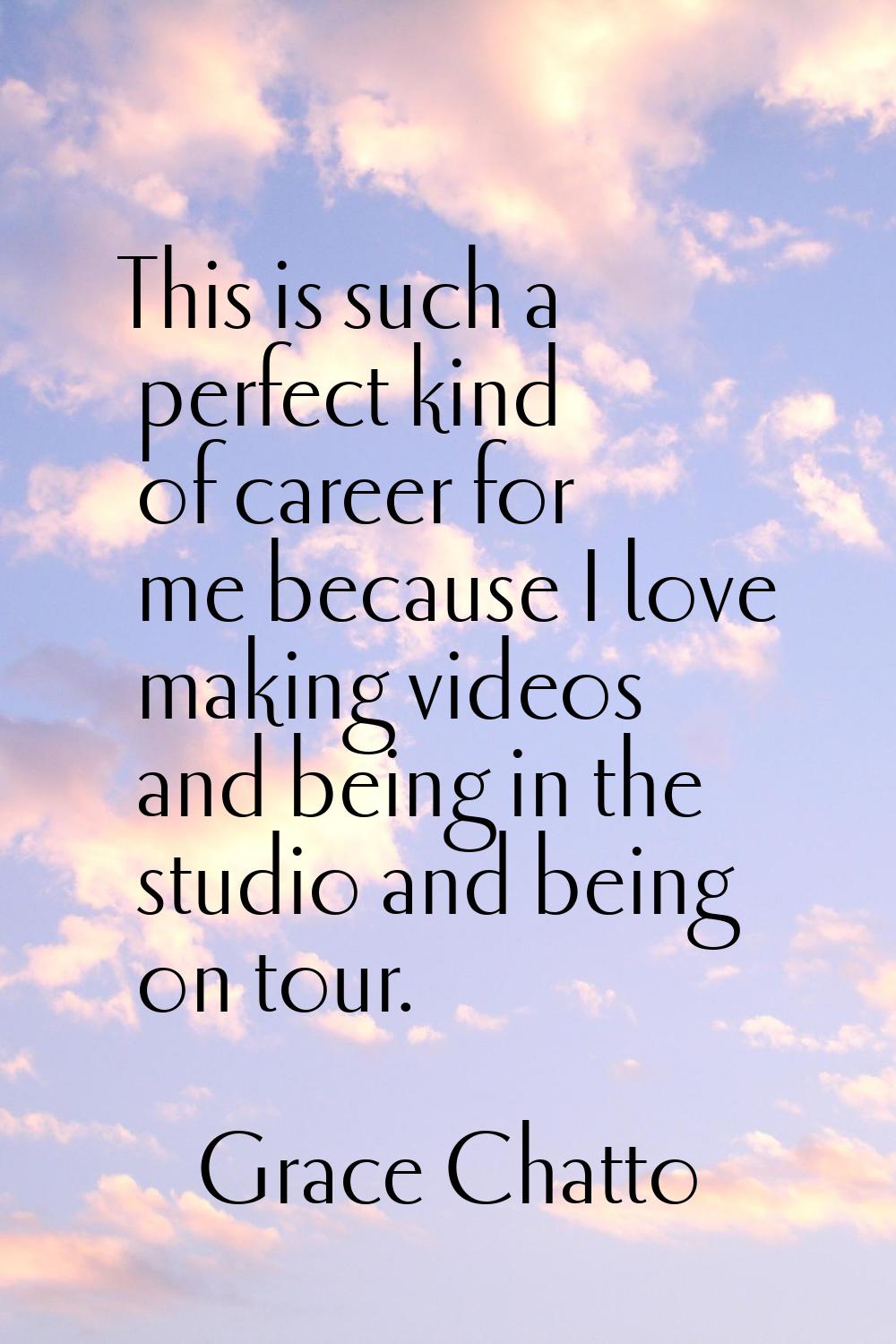 This is such a perfect kind of career for me because I love making videos and being in the studio a