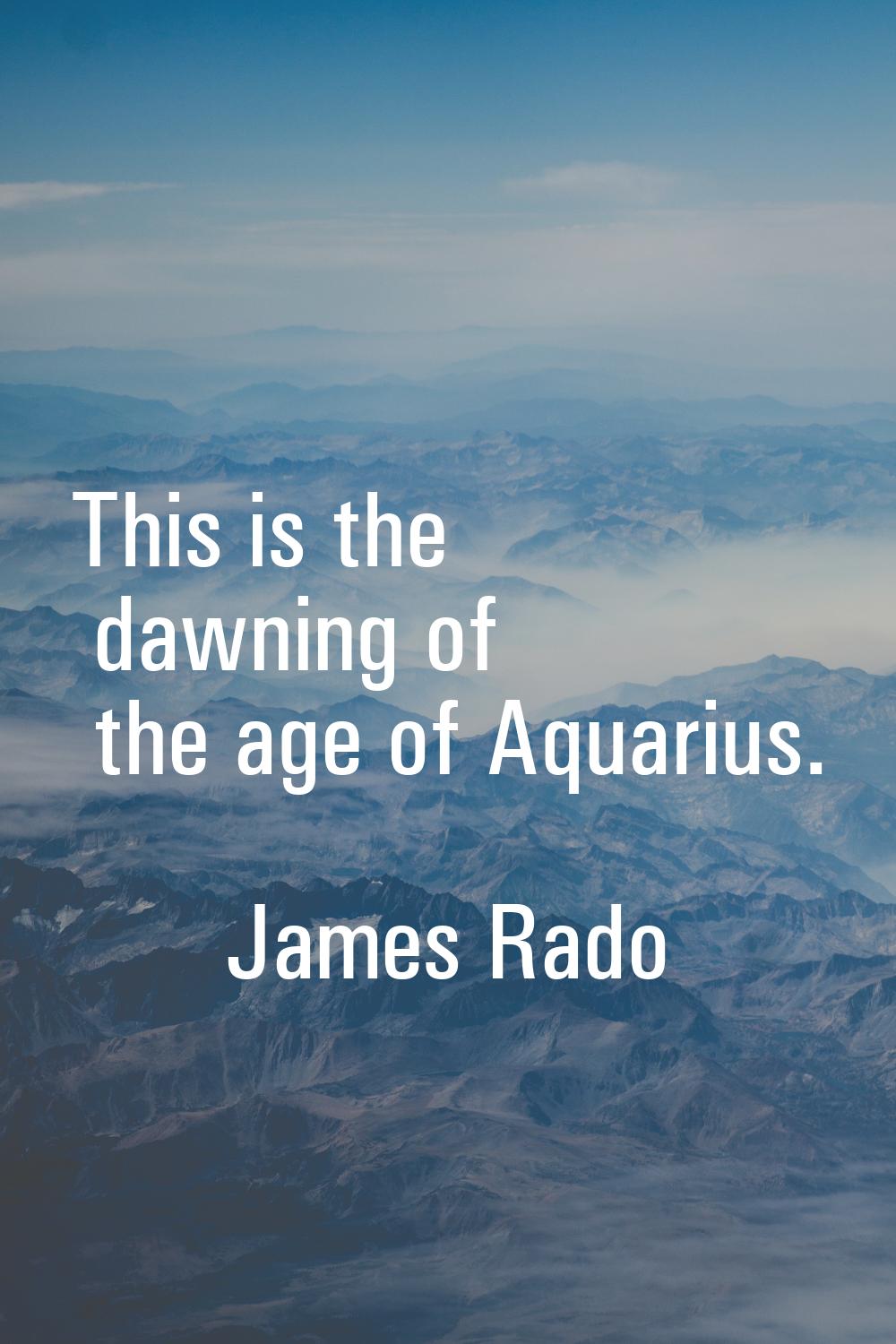 This is the dawning of the age of Aquarius.
