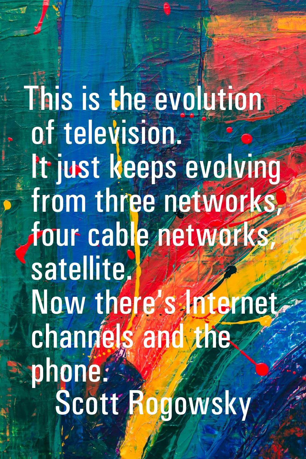 This is the evolution of television. It just keeps evolving from three networks, four cable network