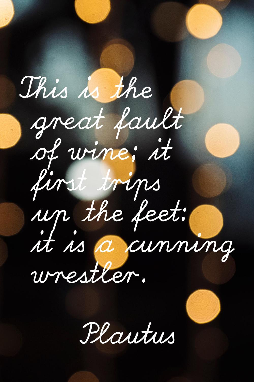 This is the great fault of wine; it first trips up the feet: it is a cunning wrestler.