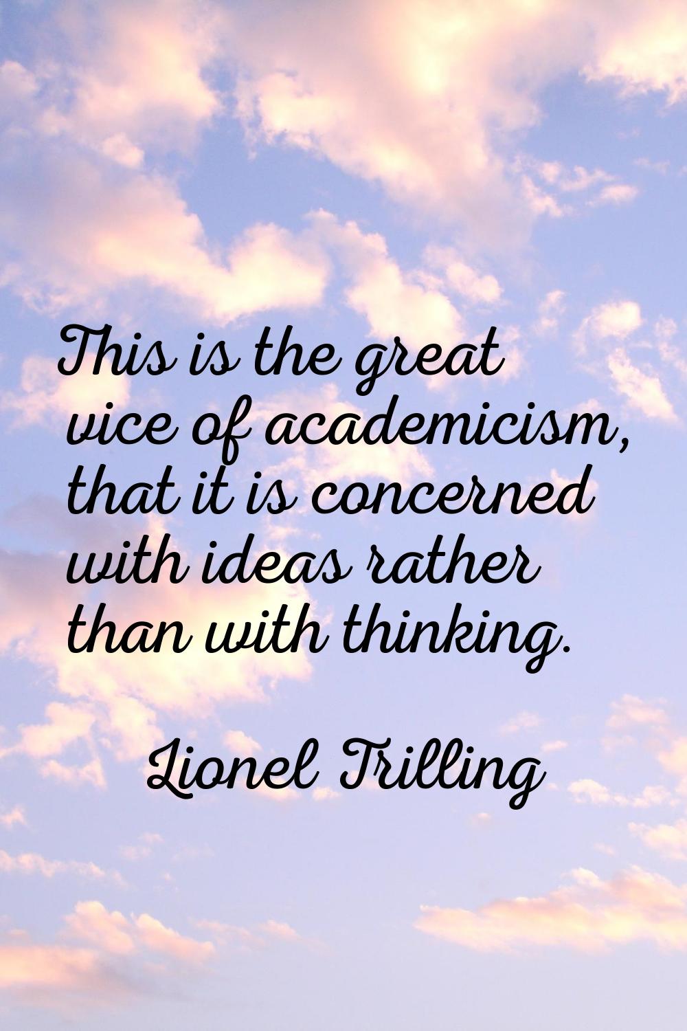 This is the great vice of academicism, that it is concerned with ideas rather than with thinking.