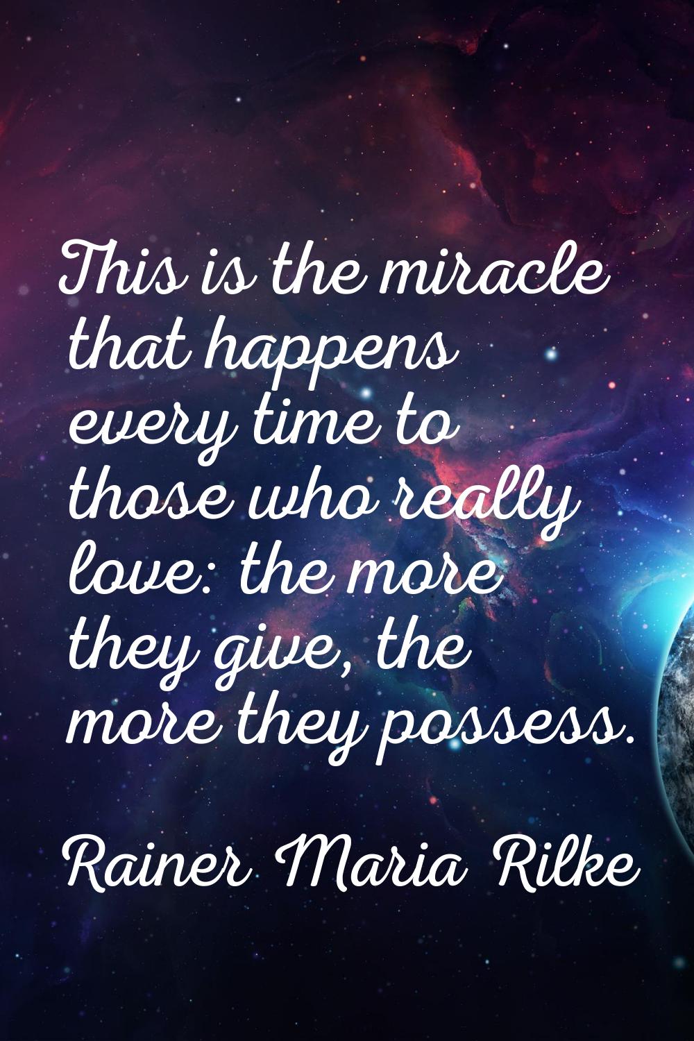 This is the miracle that happens every time to those who really love: the more they give, the more 