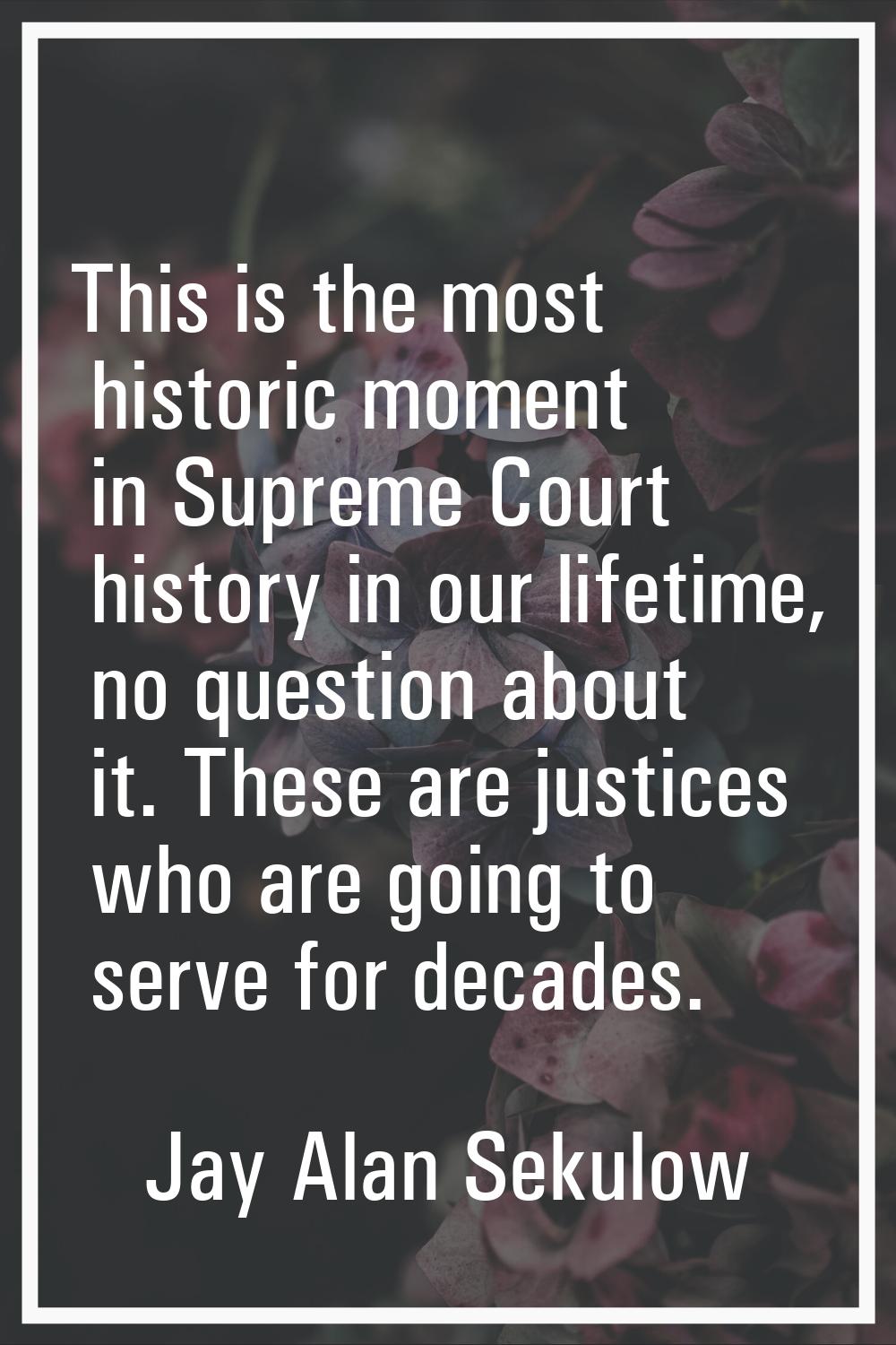 This is the most historic moment in Supreme Court history in our lifetime, no question about it. Th