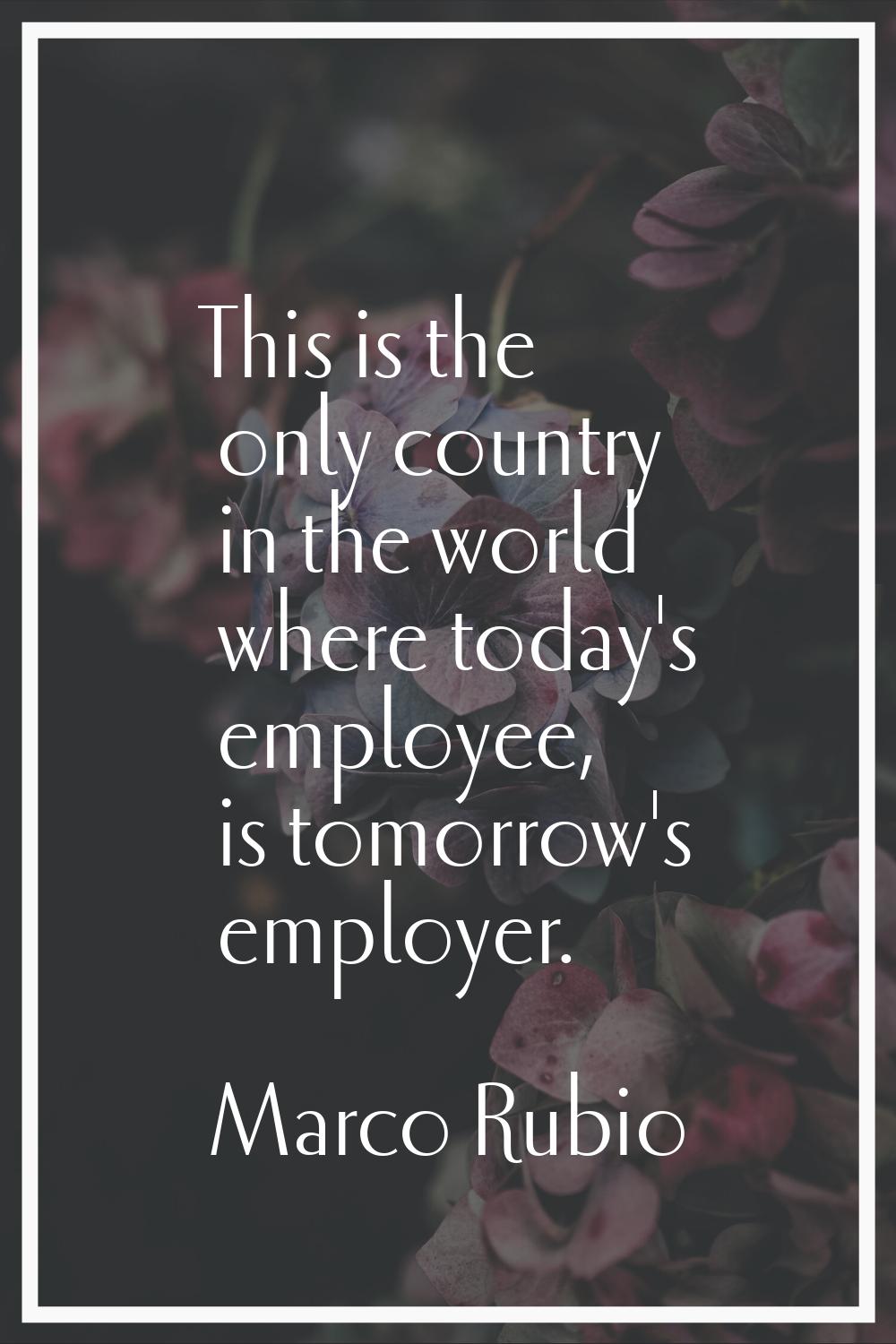 This is the only country in the world where today's employee, is tomorrow's employer.