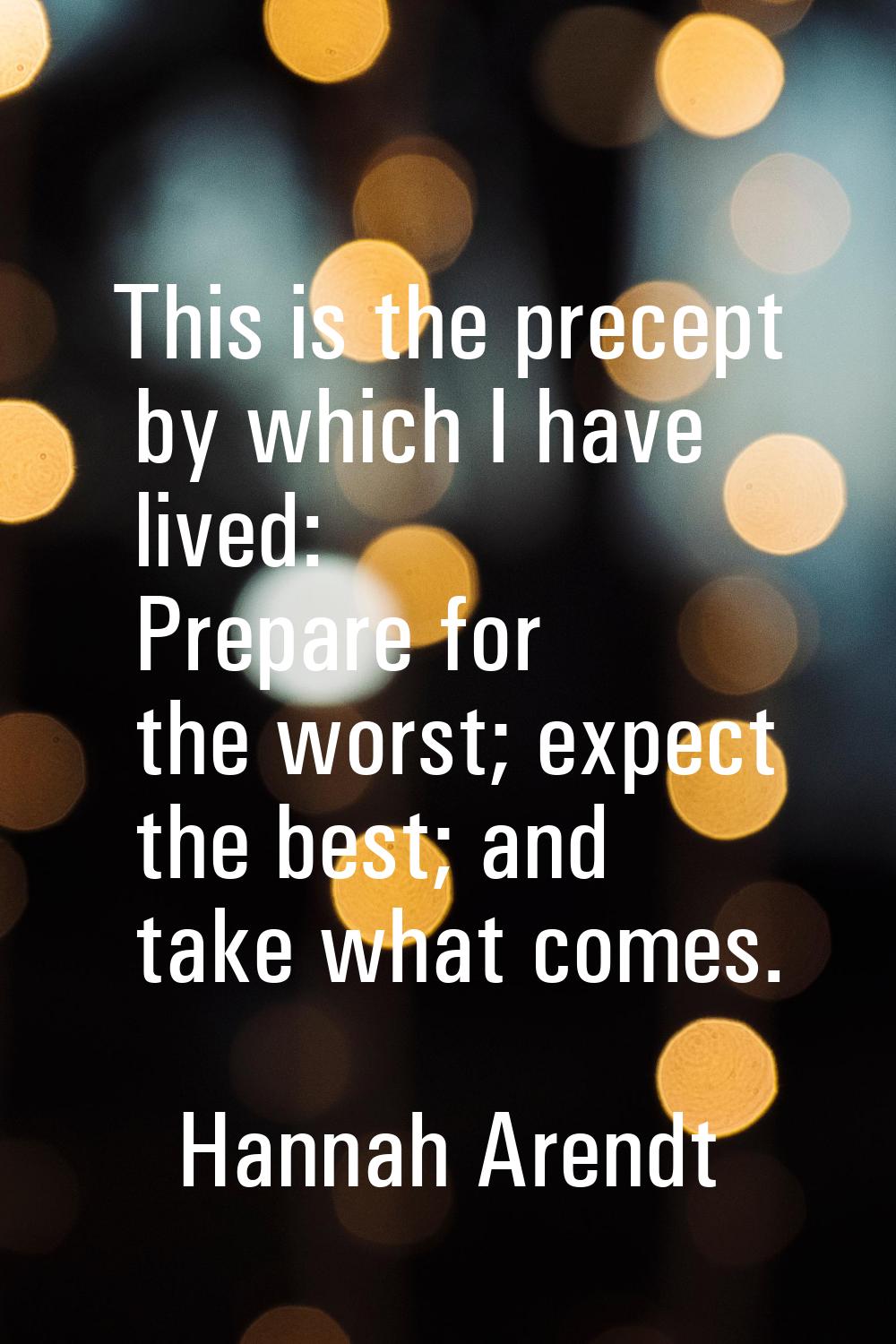 This is the precept by which I have lived: Prepare for the worst; expect the best; and take what co