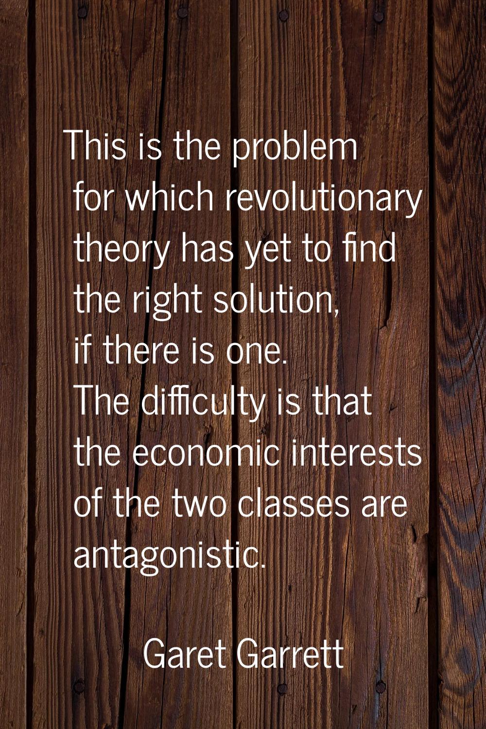 This is the problem for which revolutionary theory has yet to find the right solution, if there is 