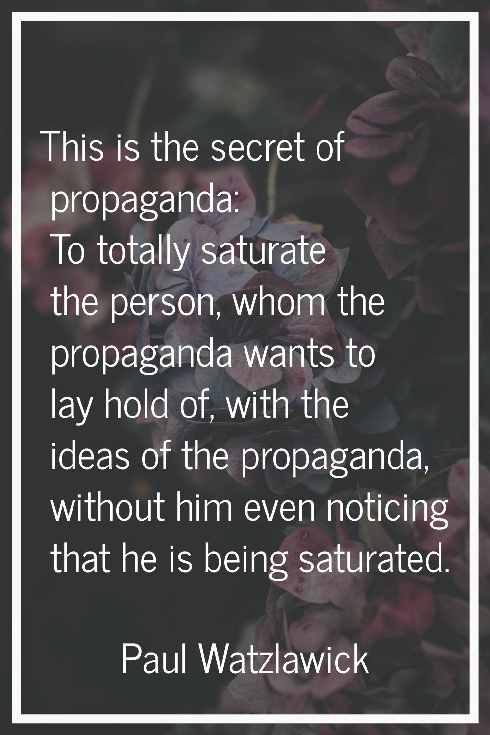 This is the secret of propaganda: To totally saturate the person, whom the propaganda wants to lay 