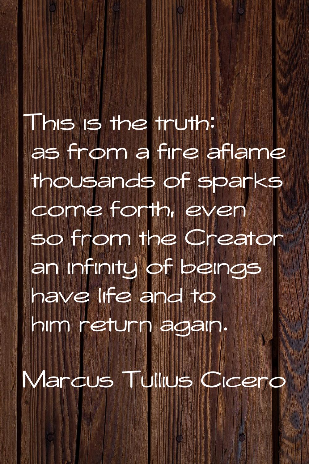 This is the truth: as from a fire aflame thousands of sparks come forth, even so from the Creator a