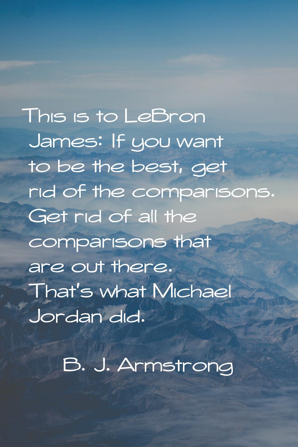 This is to LeBron James: If you want to be the best, get rid of the comparisons. Get rid of all the