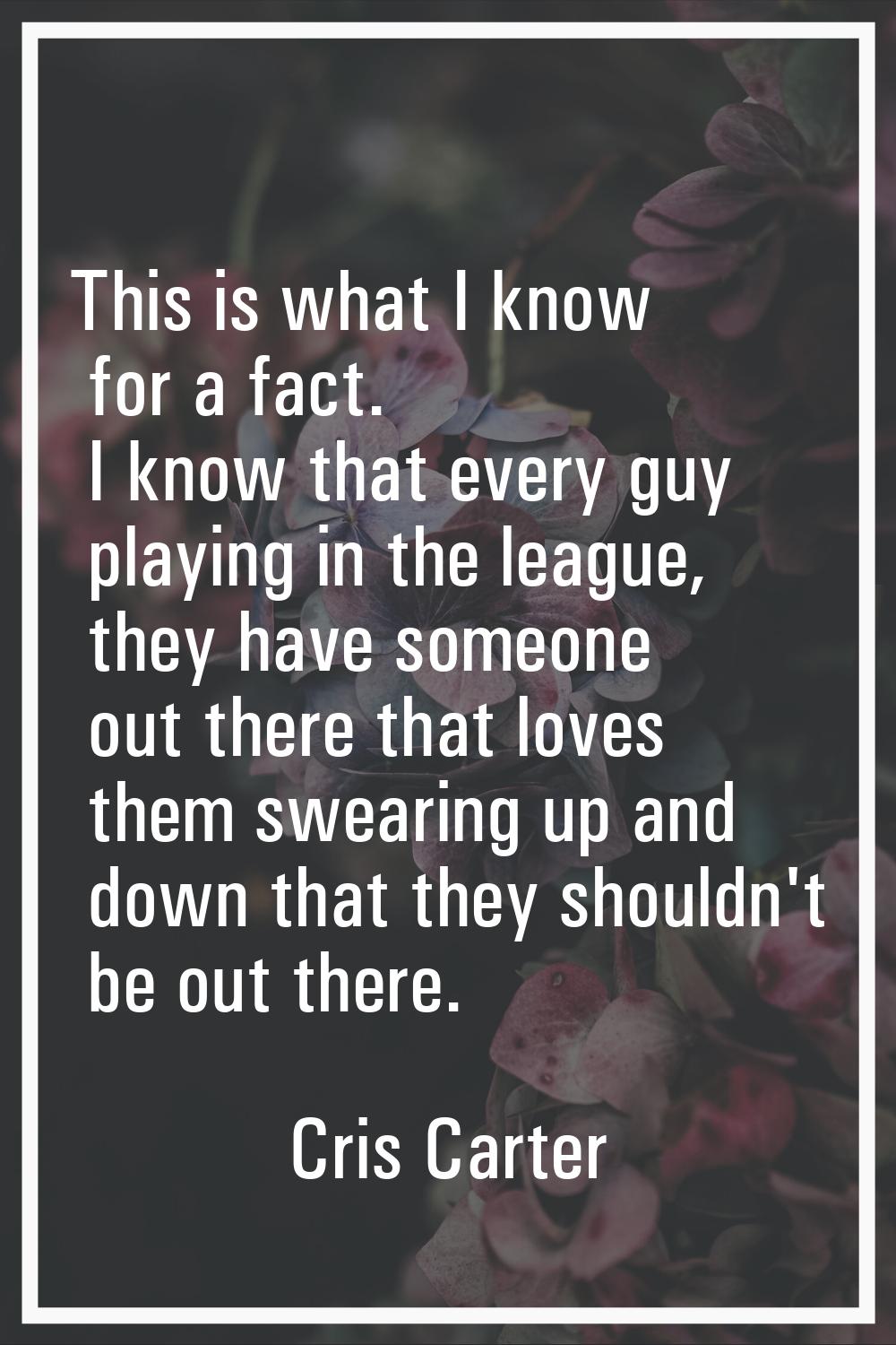 This is what I know for a fact. I know that every guy playing in the league, they have someone out 