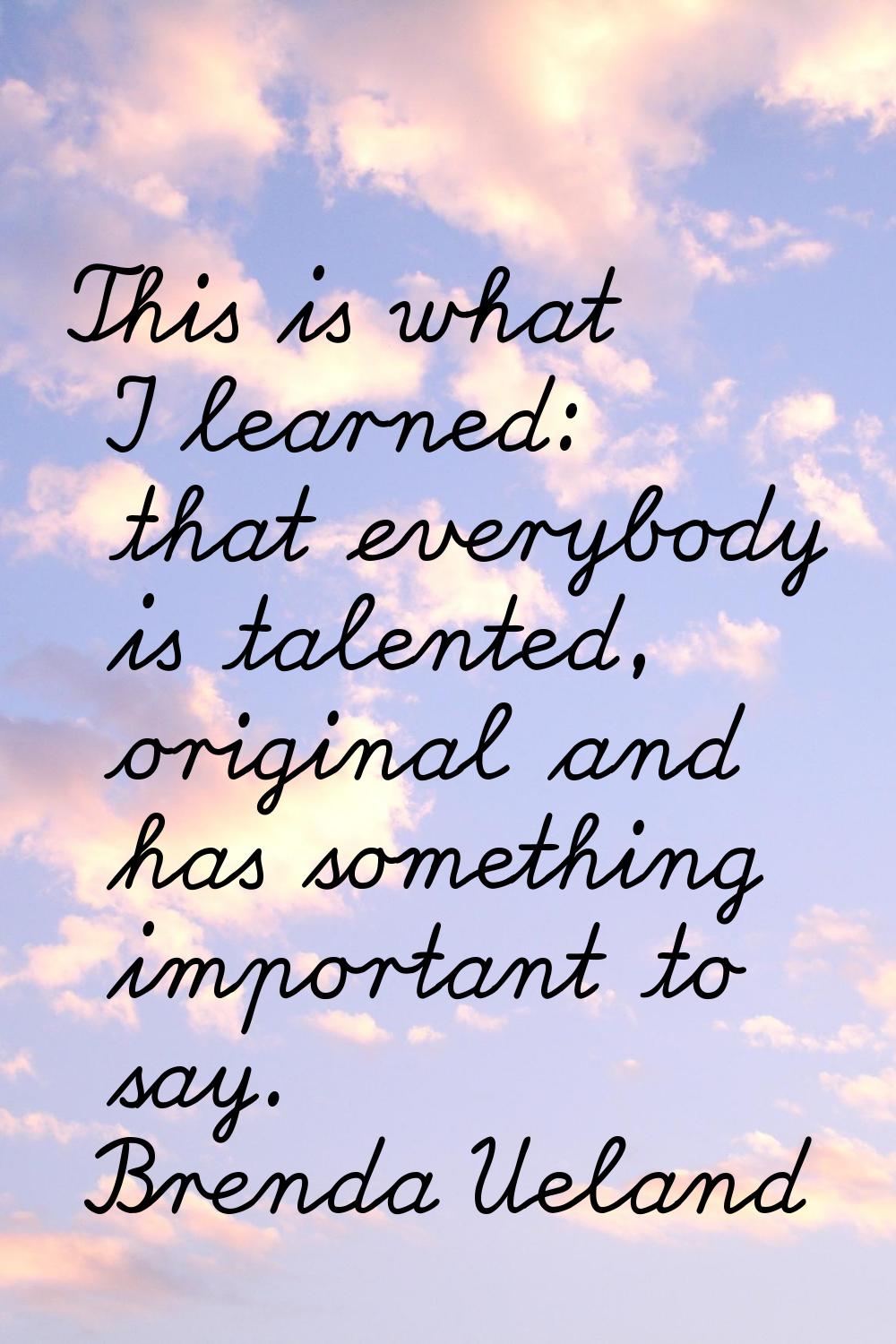This is what I learned: that everybody is talented, original and has something important to say.