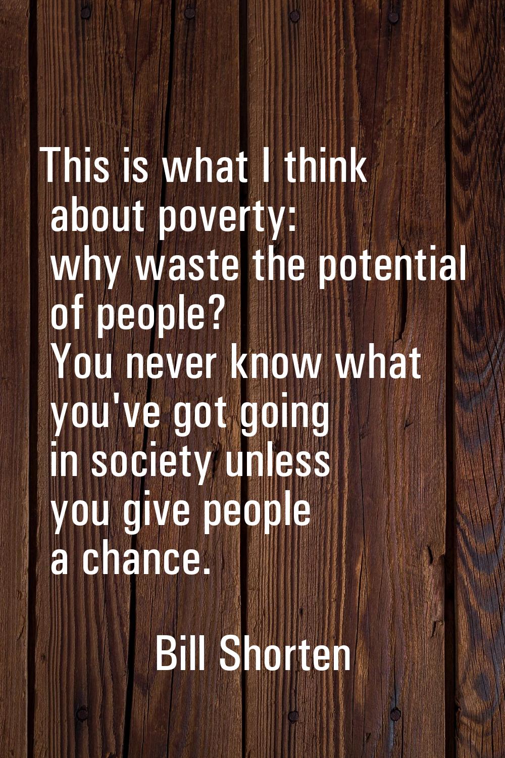 This is what I think about poverty: why waste the potential of people? You never know what you've g