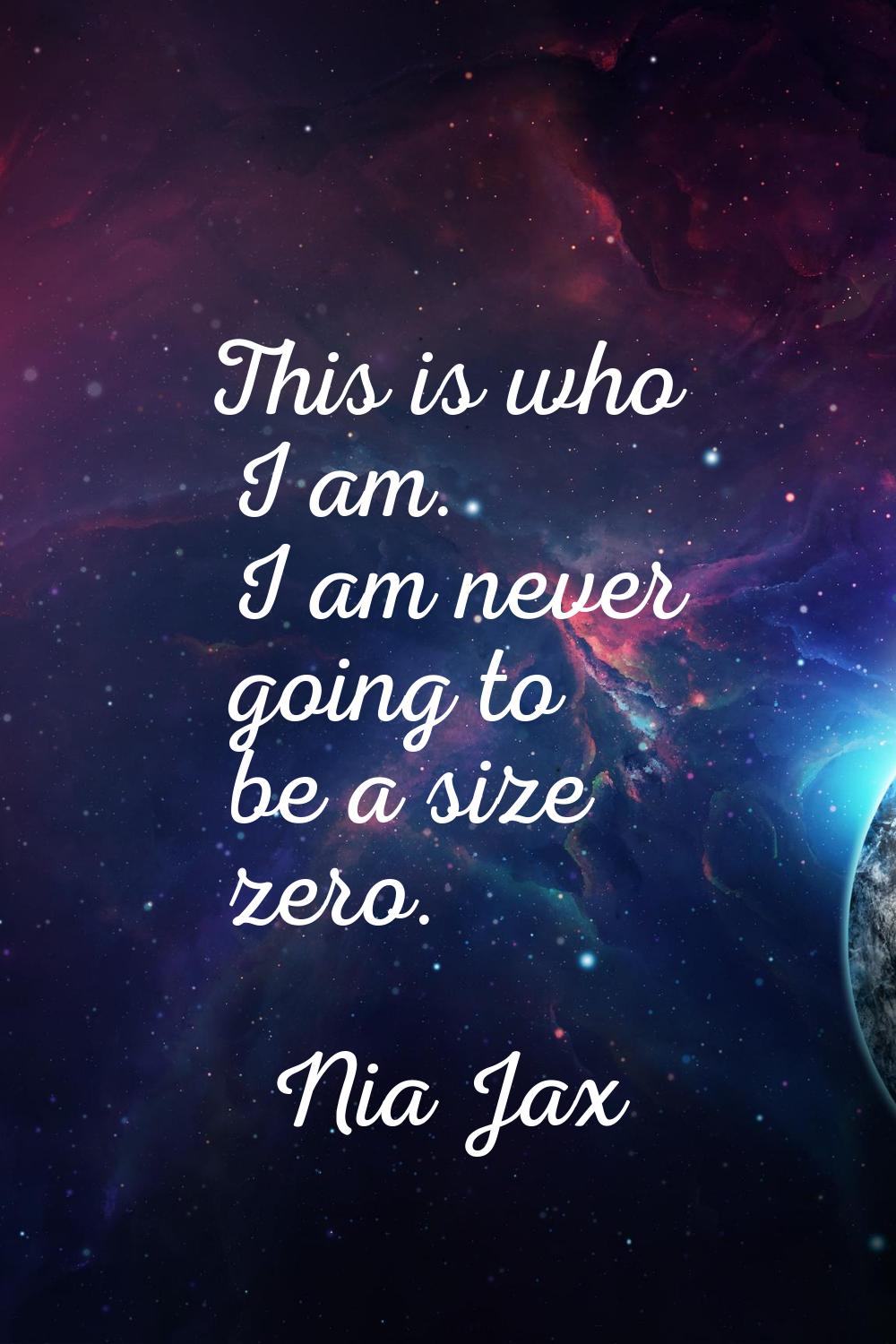 This is who I am. I am never going to be a size zero.