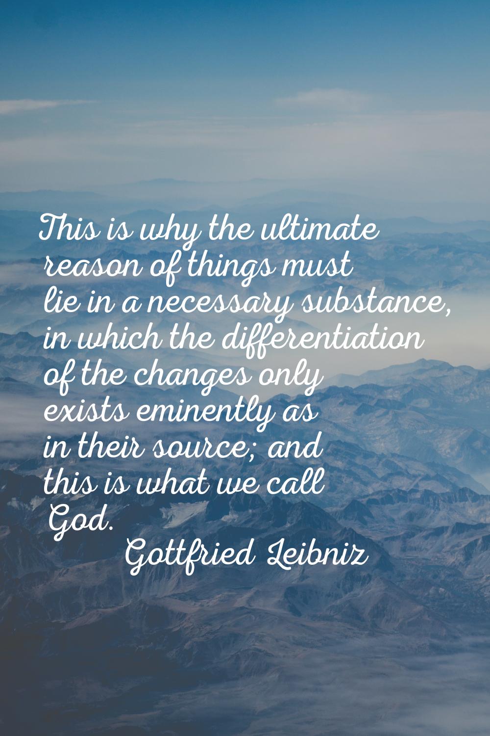 This is why the ultimate reason of things must lie in a necessary substance, in which the different