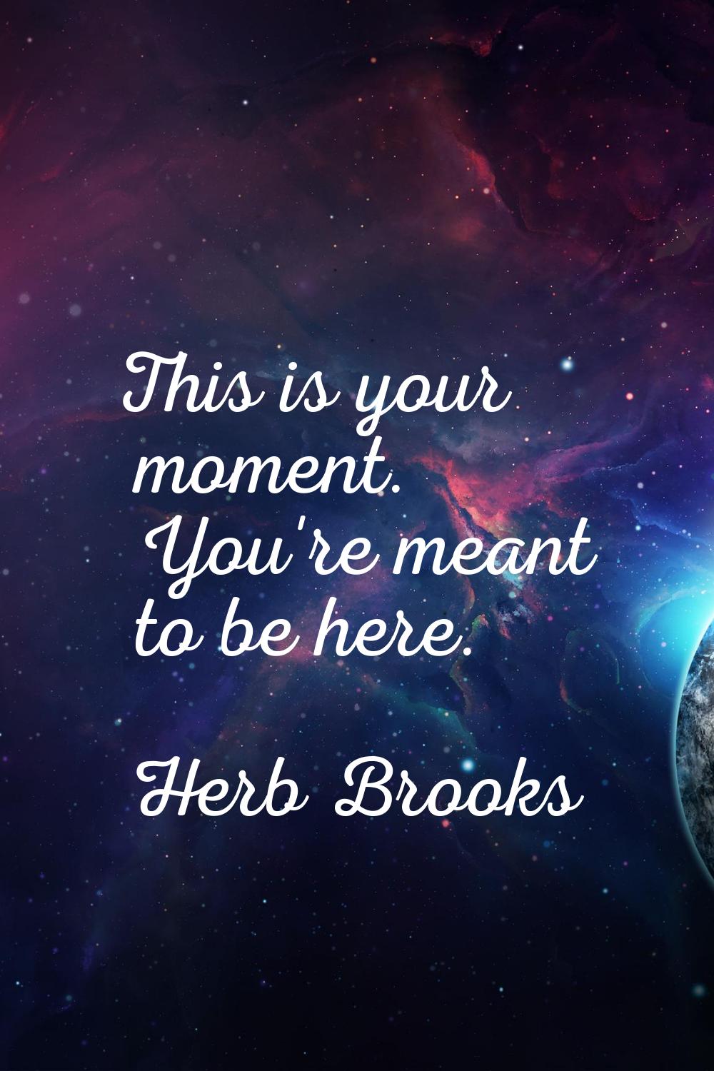 This is your moment. You're meant to be here.