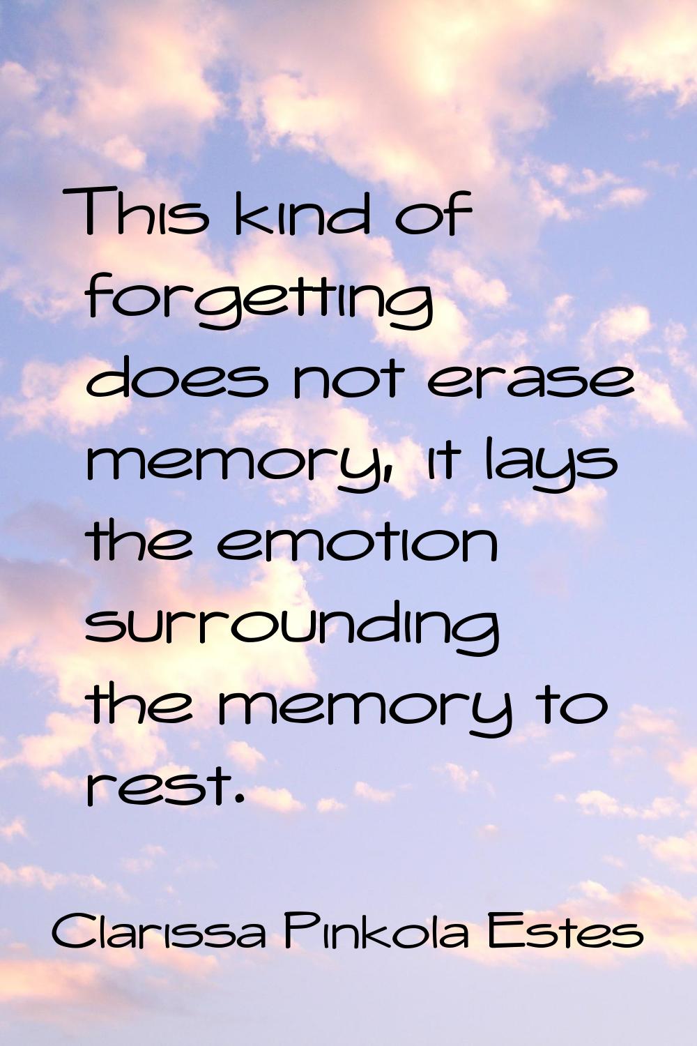 This kind of forgetting does not erase memory, it lays the emotion surrounding the memory to rest.