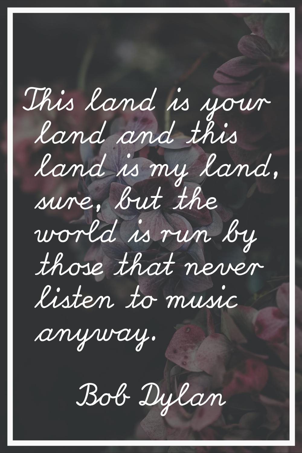 This land is your land and this land is my land, sure, but the world is run by those that never lis