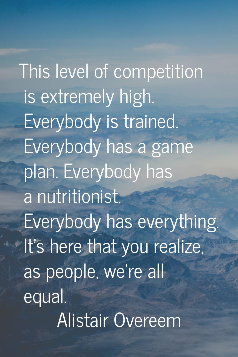 This level of competition is extremely high. Everybody is trained. Everybody has a game plan. Every