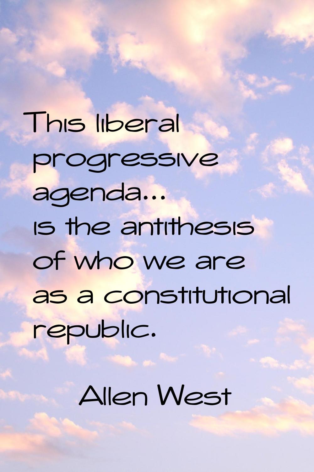 This liberal progressive agenda... is the antithesis of who we are as a constitutional republic.